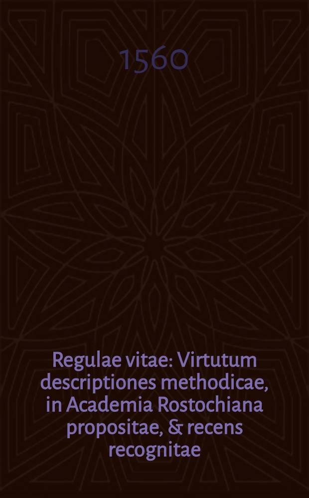 Regulae vitae : Virtutum descriptiones methodicae, in Academia Rostochiana propositae, & recens recognitae