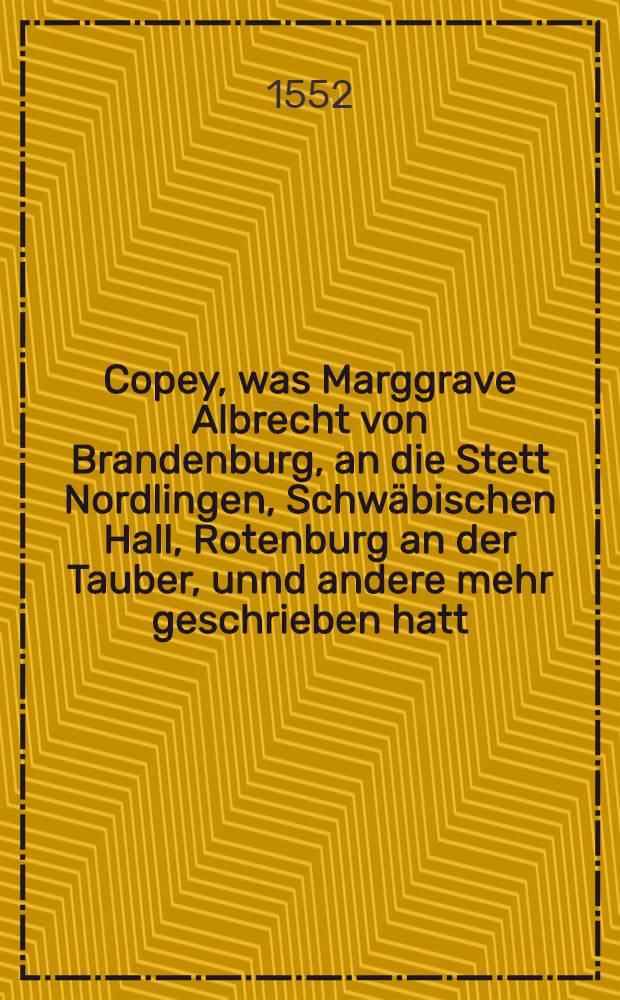 Copey, was Marggrave Albrecht von Brandenburg, an die Stett Nordlingen, Schwäbischen Hall, Rotenburg an der Tauber, unnd andere mehr geschrieben hatt