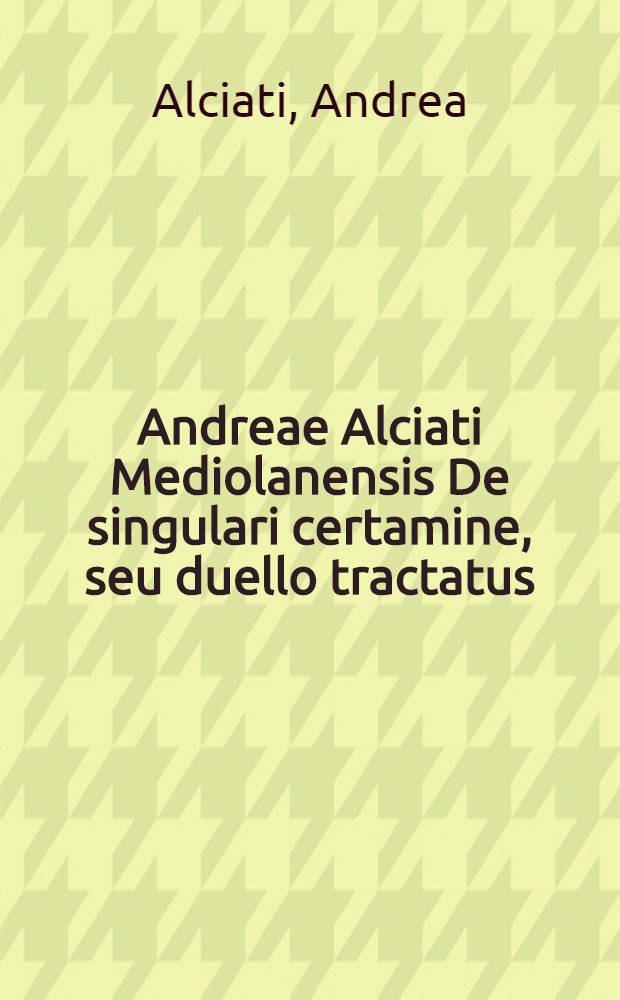 Andreae Alciati Mediolanensis De singulari certamine, seu duello tractatus