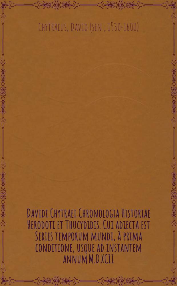 Davidi Chytraei Chronologia Historiae Herodoti et Thucydidis. Cui adiecta est Series temporum mundi, à prima conditione, usque ad instantem annum M.D.XCII. deducta