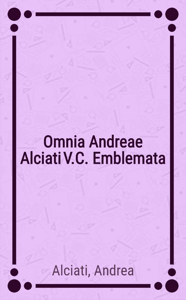 Omnia Andreae Alciati V.C. Emblemata : Cum commmentariis, quibus emblematum omnium aperta origine, mens authoris explicantur, & obscura omnia dubiaque illustrantur