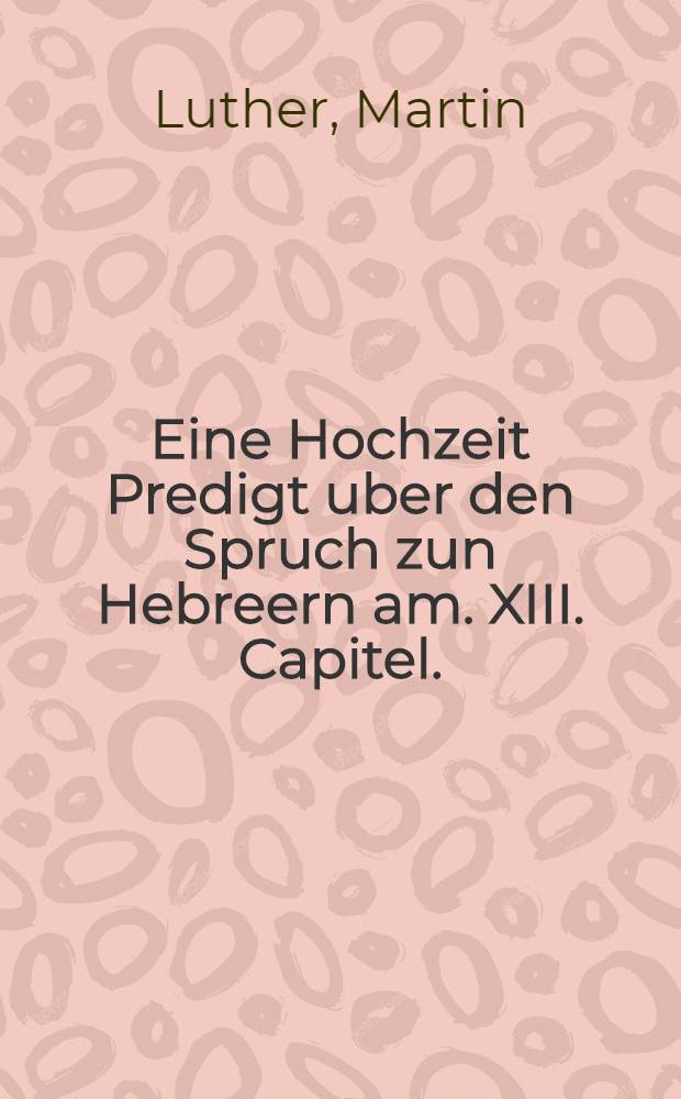 Eine Hochzeit Predigt uber den Spruch zun Hebreern am. XIII. Capitel.