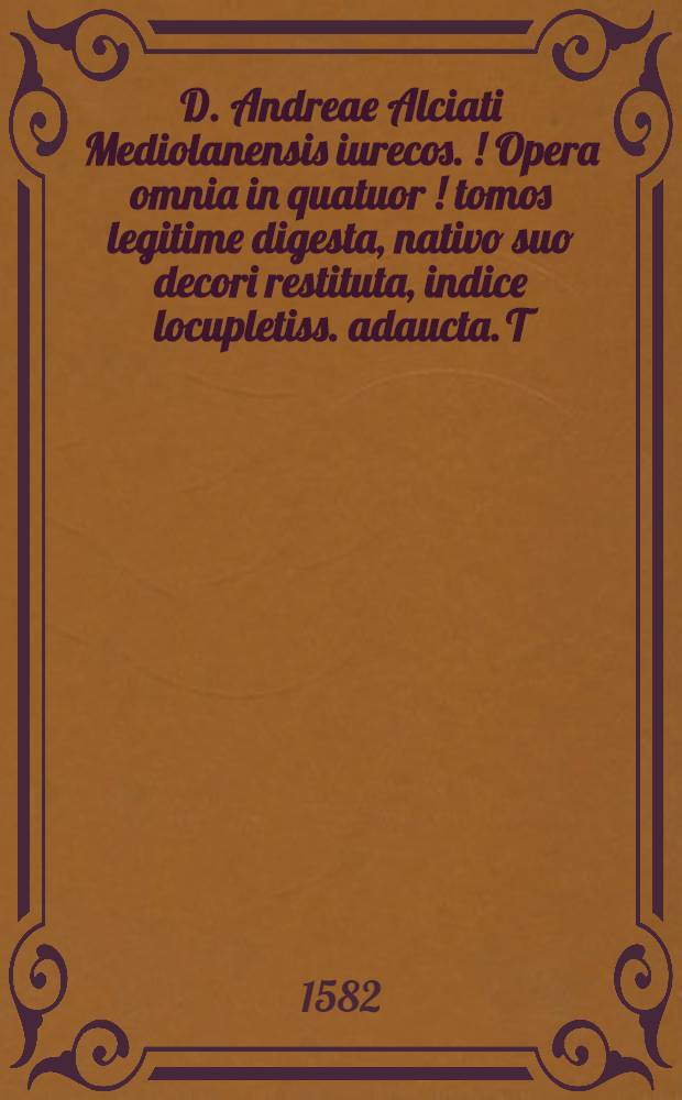 D. Andreae Alciati Mediolanensis iurecos. [!] Opera omnia in quatuor [!] tomos legitime digesta, nativo suo decori restituta, indice locupletiss. adaucta. T.3 : ... in codicis Iustinianei et decretalium Gregorii IX. titulos aliquot commentaria complectens