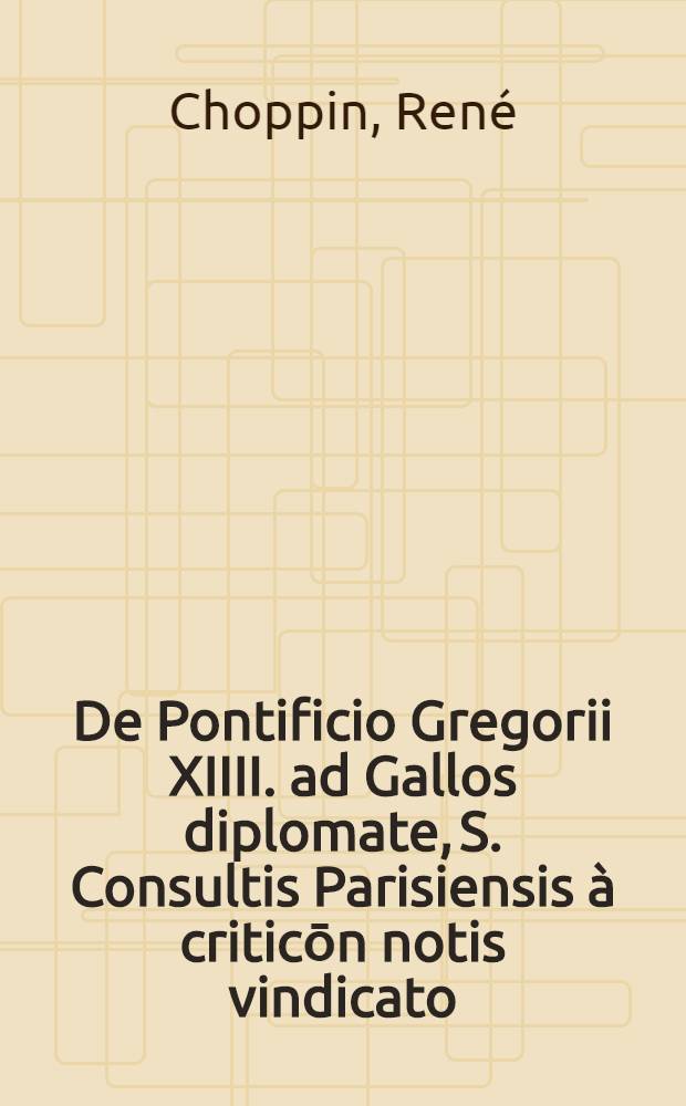 De Pontificio Gregorii XIIII. ad Gallos diplomate, S. Consultis Parisiensis à criticōn notis vindicato