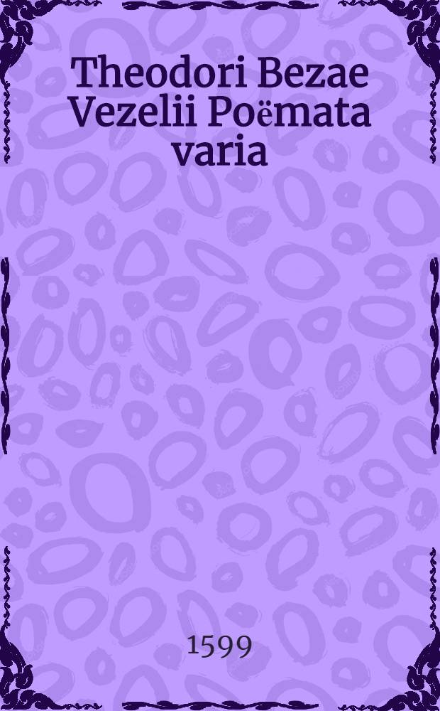 Theodori Bezae Vezelii Poёmata varia : Sylvae. Elegiae. Epitaphia. Epigramm. Icones. Emblemata. Cato Censorius. Abrahamus sacrificans. Canticum canticorum