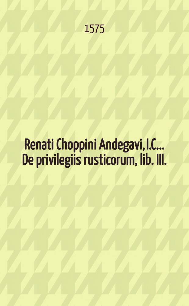 Renati Choppini Andegavi, I.C. ... De privilegiis rusticorum, lib. III.