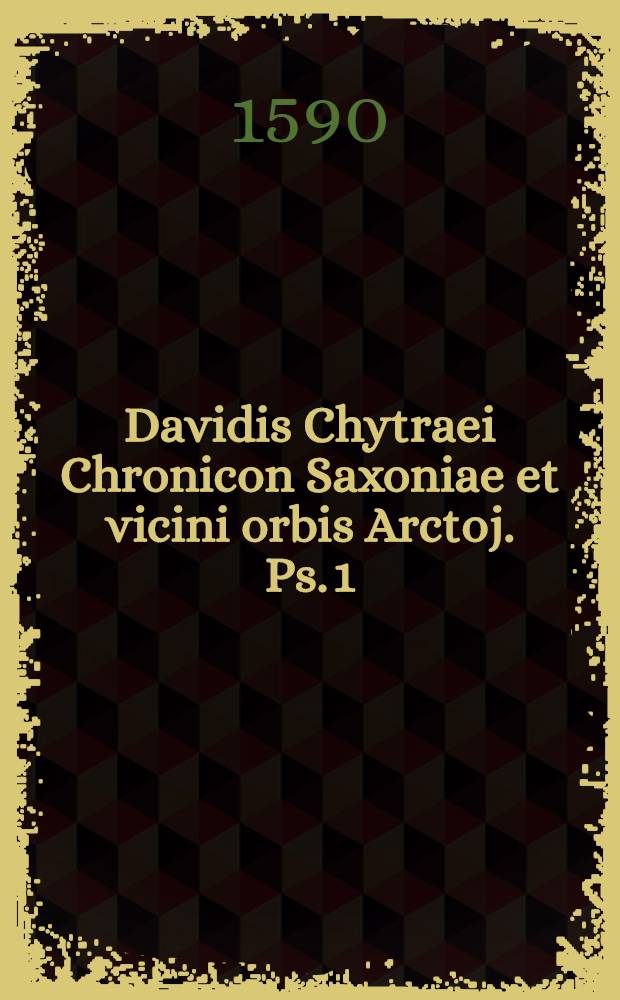 Davidis Chytraei Chronicon Saxoniae et vicini orbis Arctoj. Ps. 1 : Ab anno Christi 1500. usque ad 1524