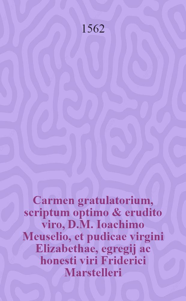 Carmen gratulatorium, scriptum optimo & erudito viro, D.M. Ioachimo Meuselio, et pudicae virgini Elizabethae, egregij ac honesti viri Friderici Marstelleri, civis Lipsici, relictae filiae