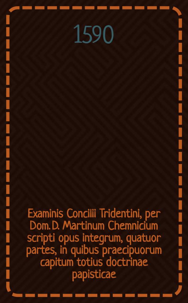 Examinis Concilii Tridentini, per Dom. D. Martinum Chemnicium scripti opus integrum, quatuor partes, in quibus praecipuorum capitum totius doctrinae papisticae ... refutatio, tum ex Sacrae Scripturae fontibus, tum ex orthodoxorum patrum consensu, collecta est; uno volumine complectens .. : Cum Indice diligentissime collecto ... Ps. 2 : ... Complectens explicationem locorum: de sacramentis in genere, de baptismo, de confirmatione, de eucharistiae sacramento, de communione sub utraque specie, de missa, de poenitentia, de contritione, de confessione, de satisfactione, de extrema unctione, de sacramento ordinis, & de matrimonio