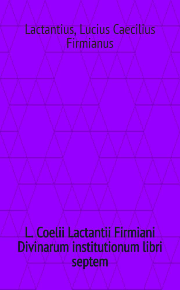 L. Coelii Lactantii Firmiani Divinarum institutionum libri septem; De ira Dei liber I; De opificio Dei liber I; Epitome in libros suos liber acephalos; Phoenix; Carmen de dominica resurrectione