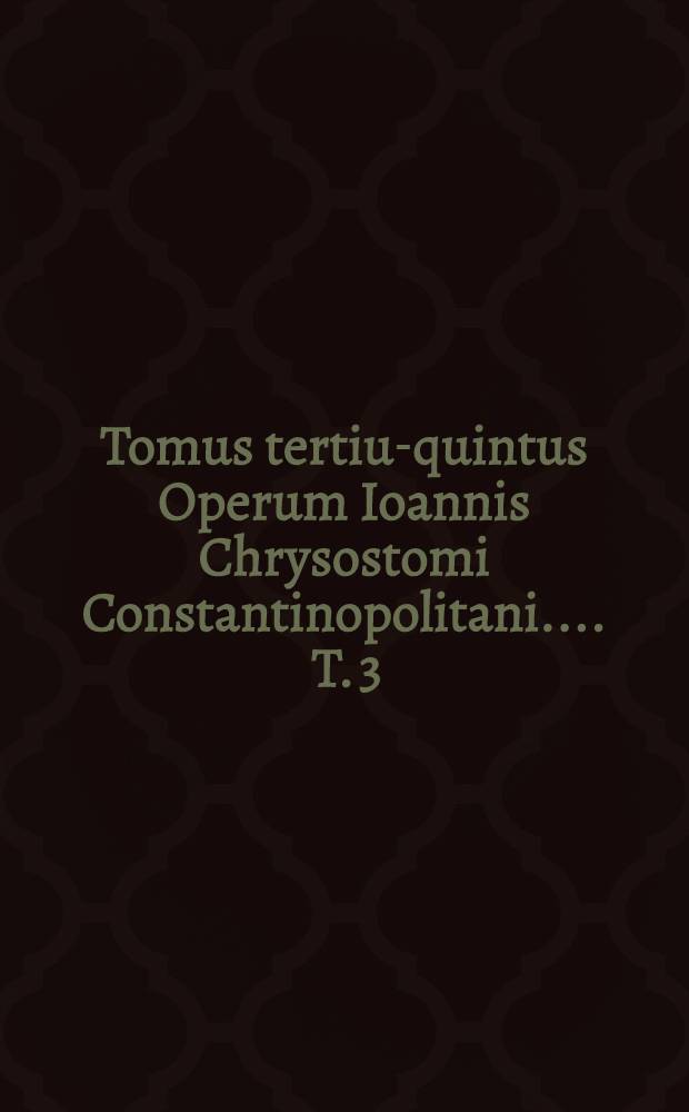[Tomus tertius-[quintus] Operum Ioannis Chrysostomi Constantinopolitani ...]. T. 3 : ... continet In Epistolam ad Titum Homilias VI ; In Epistolam ad Philemonem Homilias III. ; In Epistolam ad Hebraeos Homilias XXXIIII