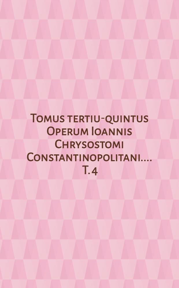 [Tomus tertius-[quintus] Operum Ioannis Chrysostomi Constantinopolitani ...]. T. 4 : ... habet Homilias LXXX. Ad populum Antiochenum potissimum habitas