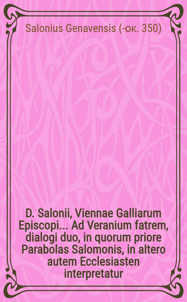 D. Salonii, Viennae Galliarum Episcopi ... Ad Veranium fatrem, dialogi duo, in quorum priore Parabolas Salomonis, in altero autem Ecclesiasten interpretatur. Bessarionis, Patriarchae Constantinopolitani, De ea parte Evangelij, Si eam volo manere & c. erudita, & valde utilis disceptatio
