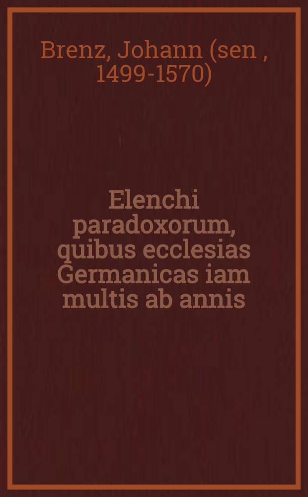 Elenchi paradoxorum, quibus ecclesias Germanicas iam multis ab annis : Imprimisque ab obitu Philippi Melanthonis perturbarunt ubiquitarii mutato genere doctrinae, & phrasibus Ecclesiae catholicae & ortodoxae in articulo christianae religionis omnium praecipuo : De persona Christi pars prima, fide optima ex eorum libris, qui prōtagōnisaj in hoc ionfausto certamine fuerunt, collecta, et ad refutandam impudentiam atque audaciam Tubingensium theologorum, qui in libro contra Bremenses maledicentiβimo recens emisso, tum negare, tum sophismatum novorum praestigijs palliare ista non desinut, responsionis neceβariae loco edita, à ministris ecclesiae Bremensis