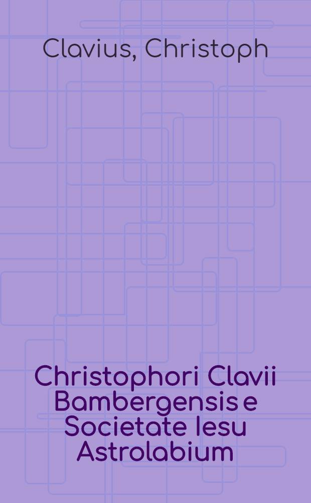 Christophori Clavii Bambergensis e Societate Iesu Astrolabium