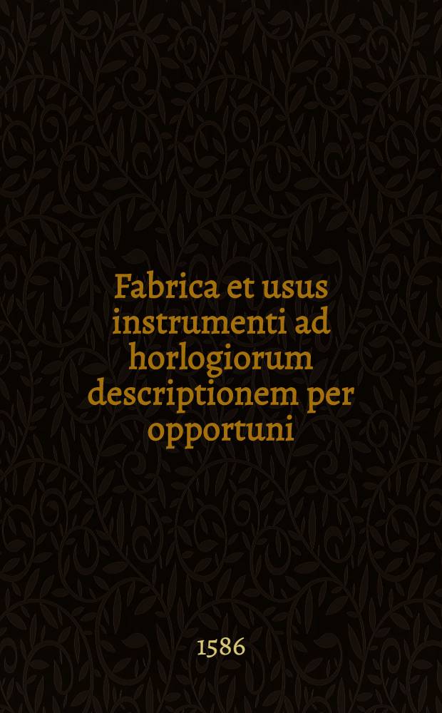 [Fabrica et usus instrumenti ad horlogiorum descriptionem per opportuni : Accessit ratio describendarum horarum à meridie & media nocte exquisitissima, & nunquam antehac in lucem edita