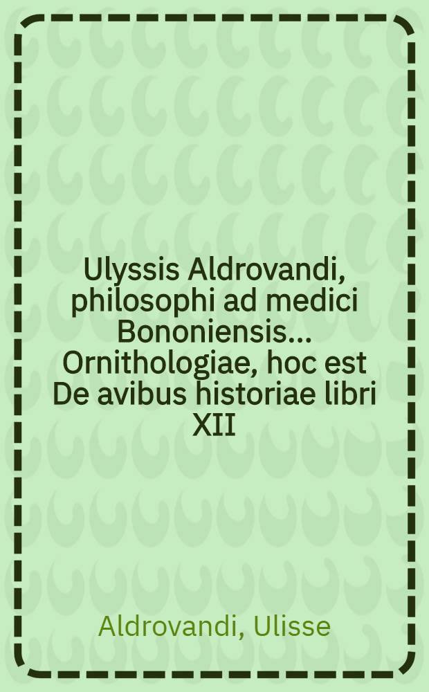 Ulyssis Aldrovandi, philosophi ad medici Bononiensis ... Ornithologiae, hoc est De avibus historiae libri XII