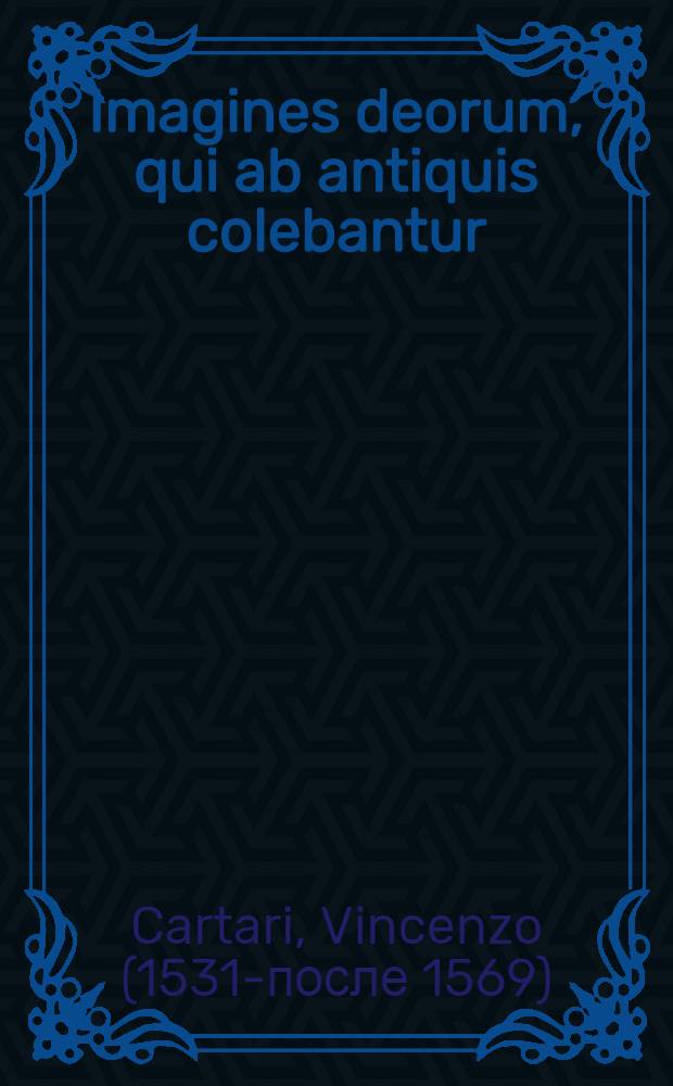 Imagines deorum, qui ab antiquis colebantur : In quibus simulacra, ritus carimoniae, magnaque ex parte veterum religio explicaur