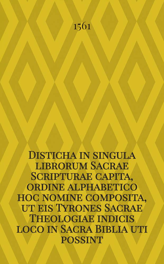 Disticha in singula librorum Sacrae Scripturae capita, ordine alphabetico hoc nomine composita, ut eis Tyrones Sacrae Theologiae indicis loco in Sacra Biblia uti possint