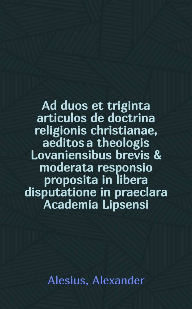 Ad duos et triginta articulos de doctrina religionis christianae, aeditos a theologis Lovaniensibus brevis & moderata responsio proposita in libera disputatione in praeclara Academia Lipsensi