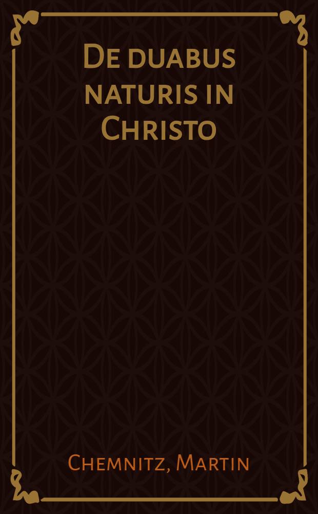 De duabus naturis in Christo : De hypostatica earum unione : De communicatione idiomatum, et de aliis quaestionibus inde dependentibus : Libellus ex Scripturae sententijs, & ex prioribus antiquitatis testimonijs
