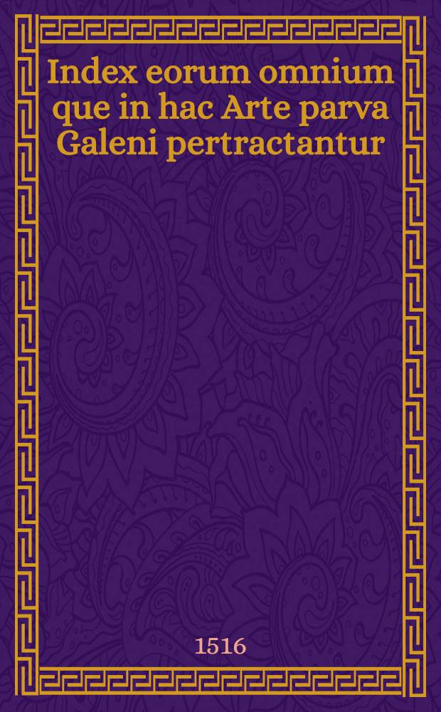 Index eorum omnium que in hac Arte parva Galeni pertractantur; Ars parva Galeni Pergameni, quam nostri Greco vocabulo Tegni appellant ab Laurentiano Florentino e Greco in Latinum conversa. item subjunguntur Paradoxa Domini Simphoriani Champerii Lugdunensis, ... in artem parvam Galeni, in quibus preclarissima queque in digna lectu, que à Trusiano, Hentili, Jacobo Forlivensi, Sermoneta, & Ugone Senensi, omnibusque neotericis scripta sunt ad medicos instruendos breviter , clareque narrantur. jtem Additiones Haly Rodoan Admodumque acute ac docte