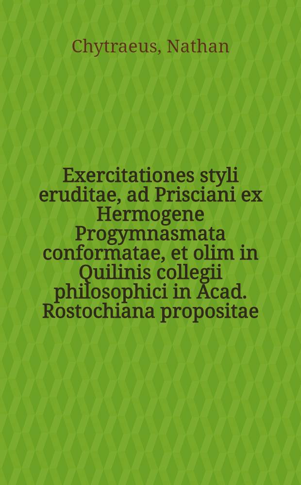 Exercitationes styli eruditae, ad Prisciani ex Hermogene Progymnasmata conformatae, et olim in Quilinis collegii philosophici in Acad. Rostochiana propositae
