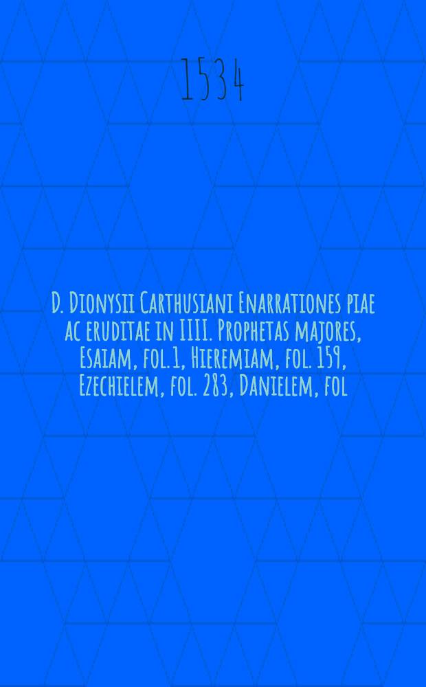 D. Dionysii Carthusiani Enarrationes piae ac eruditae in IIII. Prophetas majores, Esaiam, fol. 1, Hieremiam, fol. 159, Ezechielem, fol. 283, Danielem, fol. 373