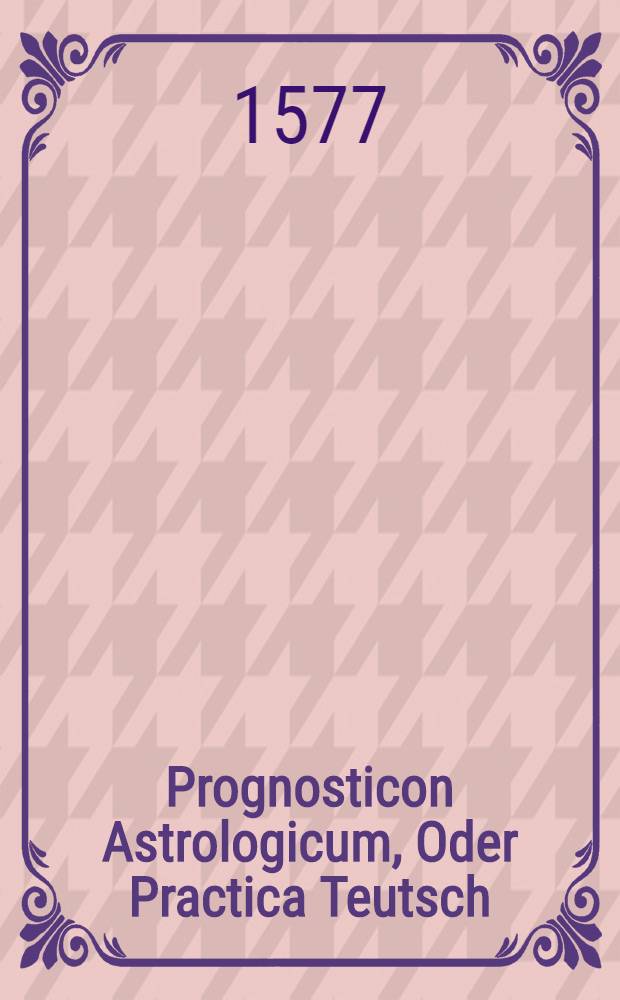 Prognosticon Astrologicum, Oder Practica Teutsch : Von den vier zeiten und andern zufellen, des, nach Jesu Christi unsers HERRN und Seligmachers Geburt, M.D.LXXVII. Jars, Nach erschaffung der Welt, 5539. : Auβ warem grundt der Astronomey mit fleiβ und auff das kürtzte beschrieben, und gestellt zu Gnedigem gefallen und Glückseliger Regierung : Dem Durchleuchtigen, Hochgebornen Fürsten und Herrn, Herrn Georgen Friderichen, Marggraffen zu Brandenburg, zu Stetin, Pomern, der Cassuben und Wenden, Auch in Schlesien zu Jegerndorff, und etc. Hertzogen, Burggraffen zu Nürnberg, und Fürsten zu Rugen; Meinem Gnedigen Fürsten und Herrn