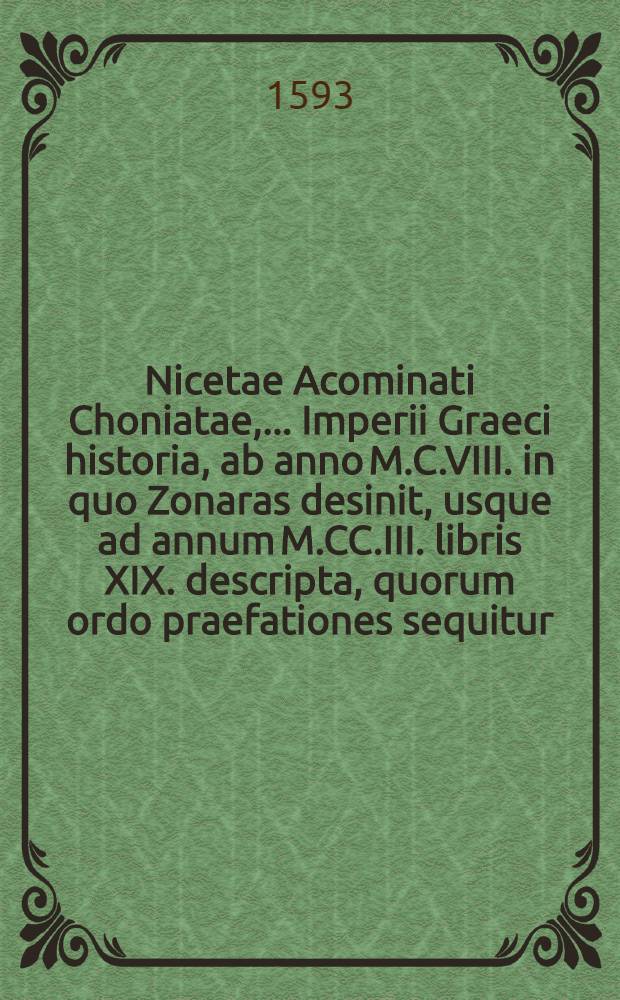 Nicetae Acominati Choniatae, ... Imperii Graeci historia, ab anno M.C.VIII. in quo Zonaras desinit, usque ad annum M.CC.III. libris XIX. descripta, quorum ordo praefationes sequitur