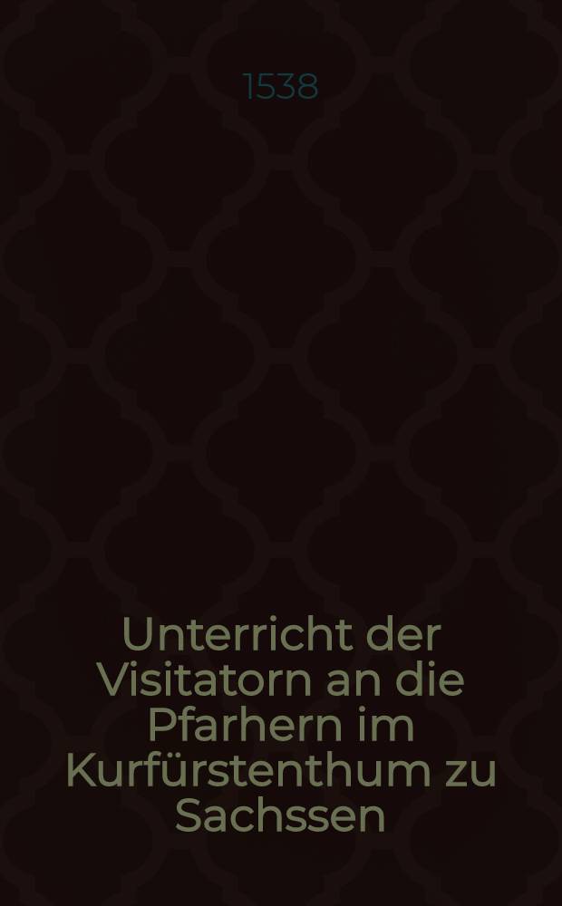Unterricht der Visitatorn an die Pfarhern im Kurf&uuml;rstenthum zu Sachssen