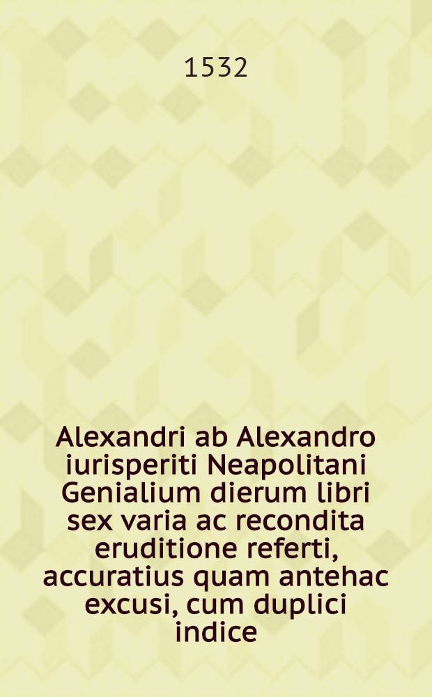 Alexandri ab Alexandro iurisperiti Neapolitani Genialium dierum libri sex varia ac recondita eruditione referti, accuratius quam antehac excusi, cum duplici indice