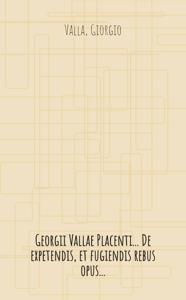Georgii Vallae Placenti ... De expetendis, et fugiendis rebus opus ...