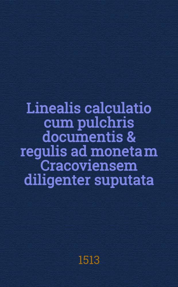 Linealis calculatio cum pulchris documentis & regulis ad moneta[m] Cracoviensem diligenter suputata