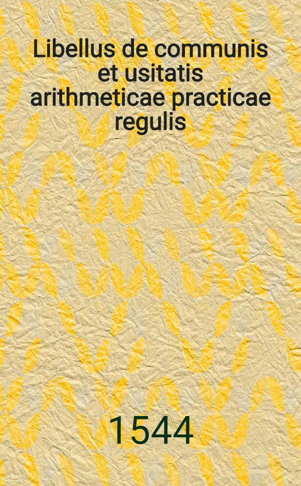Libellus de communis et usitatis arithmeticae practicae regulis : in usum studiosae iuventutis diligenter conscriptus