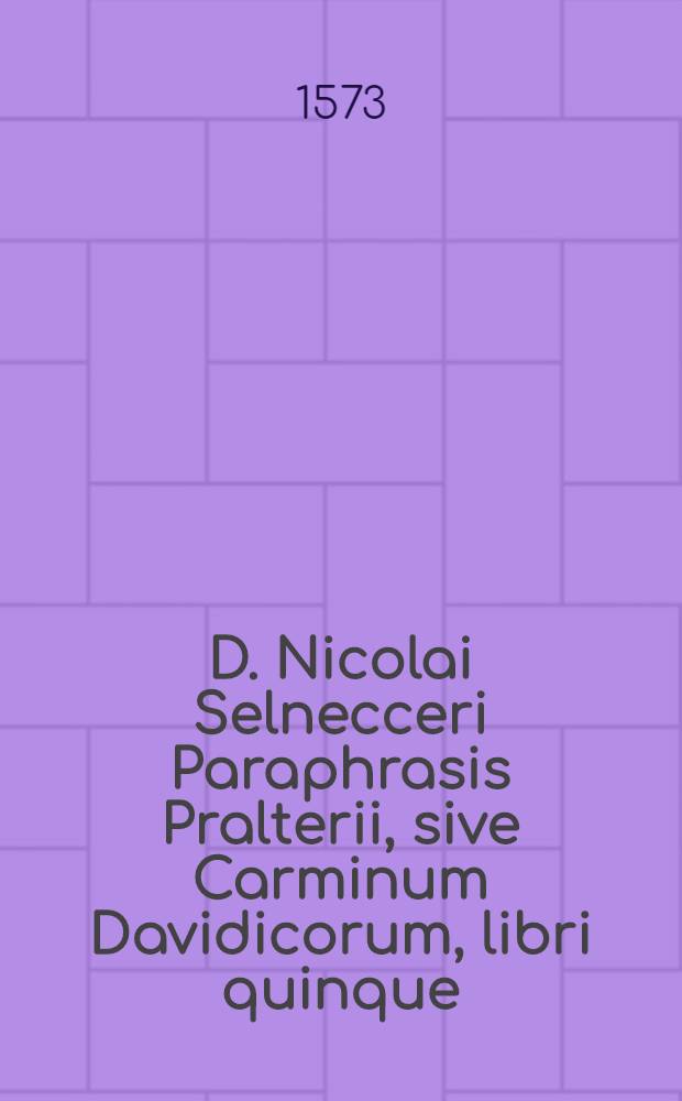 D. Nicolai Selnecceri Paraphrasis Pralterii, sive Carminum Davidicorum, libri quinque; Epitaphia virorum insignium inserta Psalmo nonagesimo; Poematum sacrorum pars prima