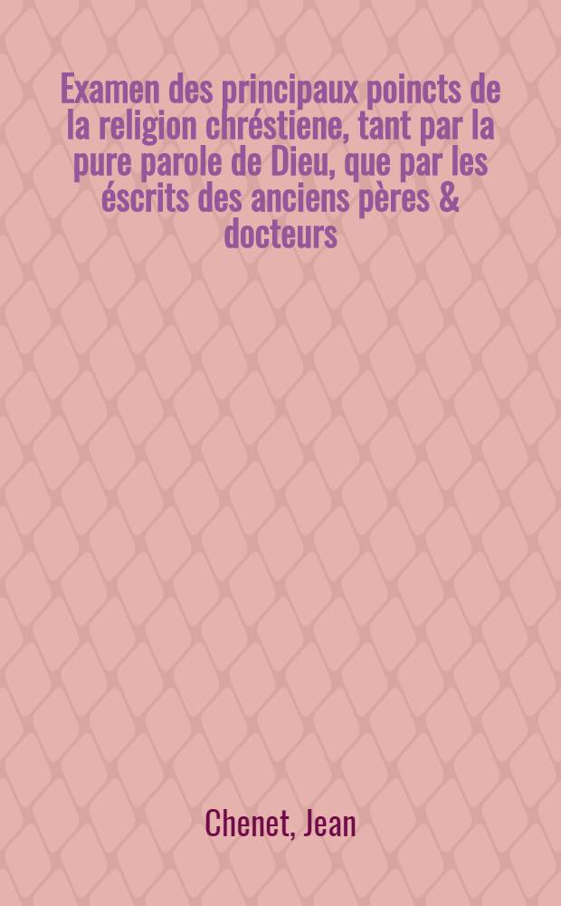 Examen des principaux poincts de la religion chréstiene, tant par la pure parole de Dieu, que par les éscrits des anciens pères & docteurs