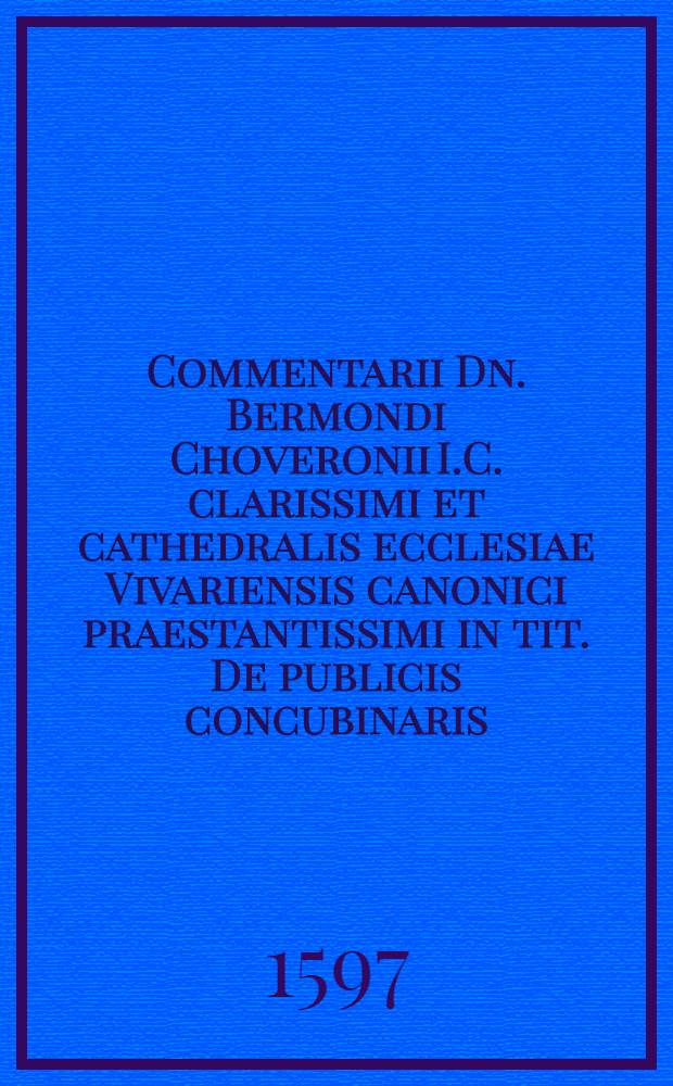 Commentarii Dn. Bermondi Choveronii I.C. clarissimi et cathedralis ecclesiae Vivariensis canonici praestantissimi in tit. De publicis concubinaris