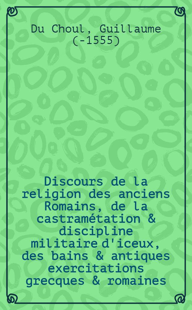 Discours de la religion des anciens Romains, de la castramétation & discipline militaire d'iceux, des bains & antiques exercitations grecques & romaines