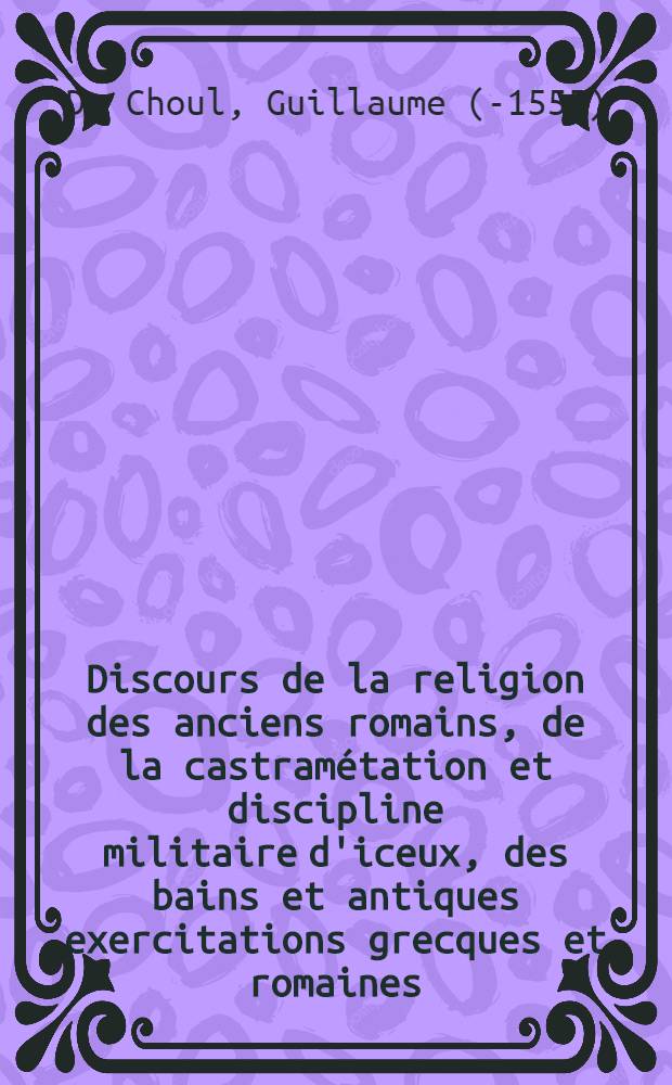 Discours de la religion des anciens romains, de la castramétation et discipline militaire d'iceux, des bains et antiques exercitations grecques et romaines