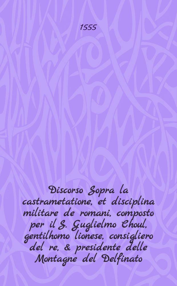 Discorso Sopra la castrametatione, et disciplina militare de romani, composto per il S. Guglielmo Choul, gentilhomo lionese, consigliero del re, & presidente delle Montagne del Delfinato; Con i Bagni, & essercitij antichi de greci, & romani, et tradotto in lingua toscana per M. Gabriel Symeoni