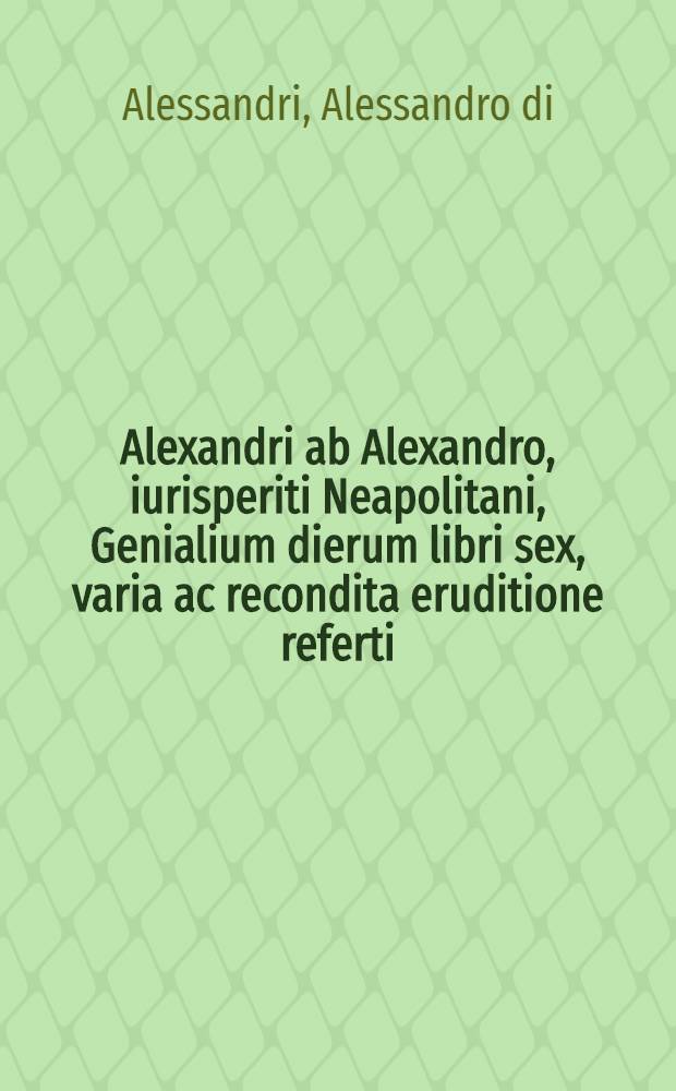 Alexandri ab Alexandro, iurisperiti Neapolitani, Genialium dierum libri sex, varia ac recondita eruditione referti : Accuratius & maiore fide quam antehac usquam impressi, cum duplice indice
