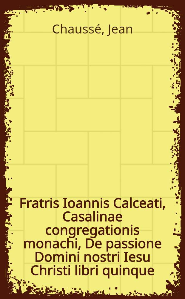 Fratris Ioannis Calceati, Casalinae congregationis monachi, De passione Domini nostri Iesu Christi libri quinque : Sibyllae de Christi passione, deque mundi conflagratione, & universali iudicio vaticinium