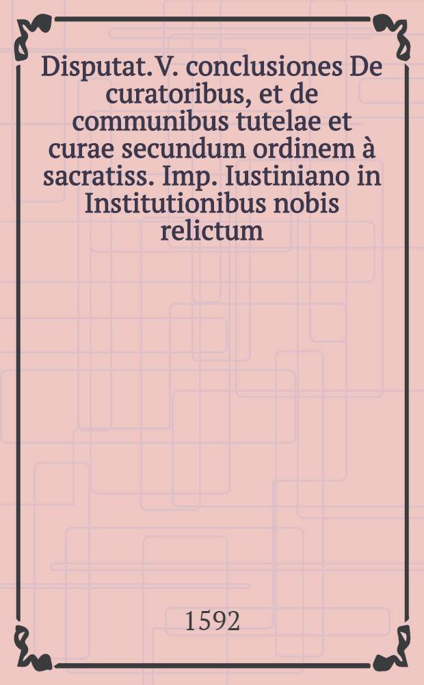 Disputat. V. conclusiones De curatoribus, et de communibus tutelae et curae secundum ordinem &agrave; sacratiss. Imp. Iustiniano in Institutionibus nobis relictum, cum titulis concordantibus in ff. & codice ad quas ... Baro Maximilianus Dominus in Polhaim praeside ... Leopoldo Hackelmanno, U.I.D., respondebit ad 26. Ianuarii ... anno M.DC.XCII.