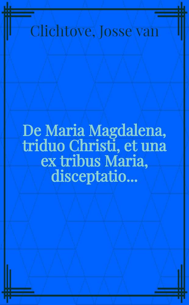 De Maria Magdalena, triduo Christi, et una ex tribus Maria, disceptatio ...