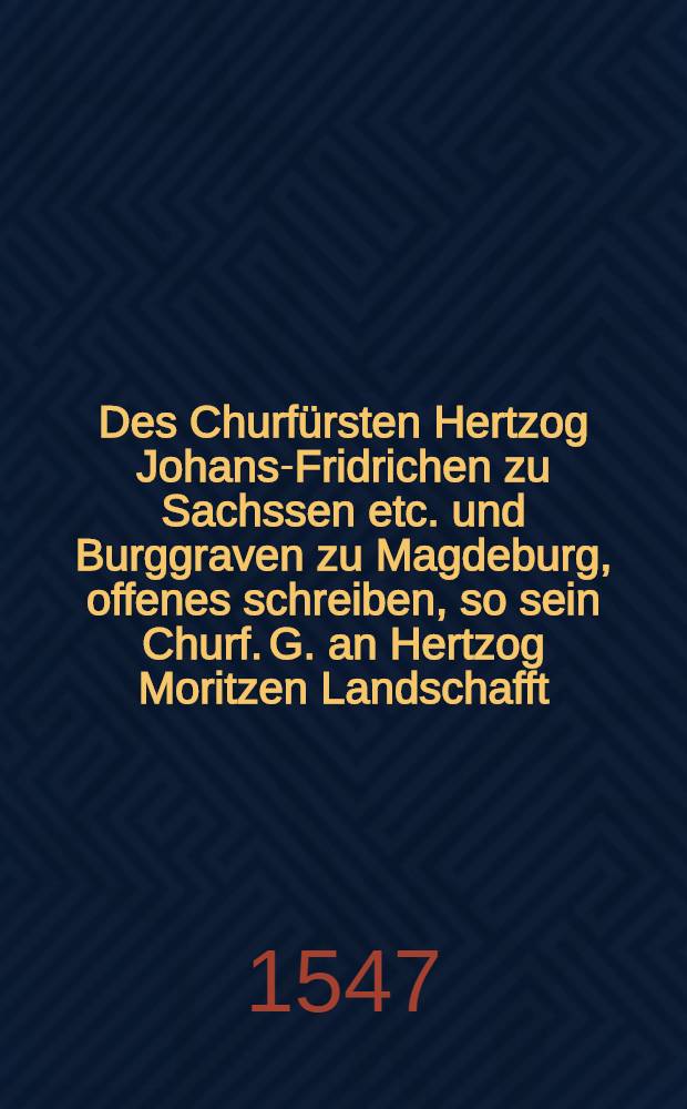 Des Churfürsten Hertzog Johans-Fridrichen zu Sachssen etc. und Burggraven zu Magdeburg, offenes schreiben, so sein Churf. G. an Hertzog Moritzen Landschafft, seiner Churf. G. jtzigen genotdrengten Kriegshalben gethan