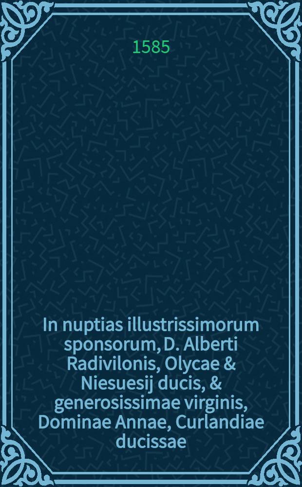 [In nuptias illustrissimorum sponsorum, D. Alberti Radivilonis, Olycae & Niesuesij ducis, & generosissimae virginis, Dominae Annae, Curlandiae ducissae, Panegyrica oratio]
