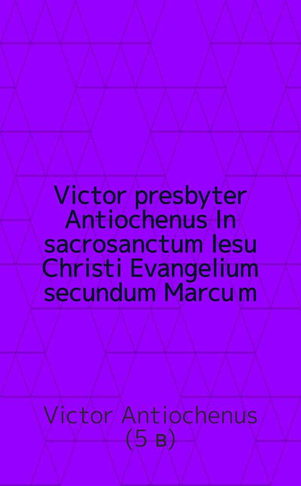 Victor presbyter Antiochenus In sacrosanctum Iesu Christi Evangelium secundum Marcu[m] // In Marcum, et ... in Evangelium Lucae Commentarij ...