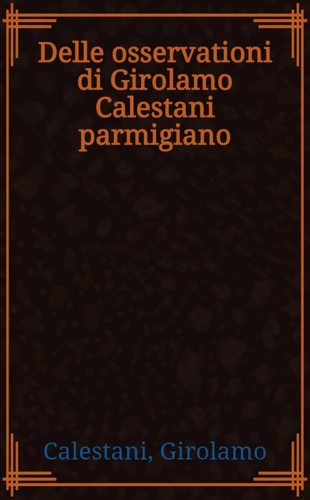 Delle osservationi di Girolamo Calestani parmigiano : Parte prima-seconda
