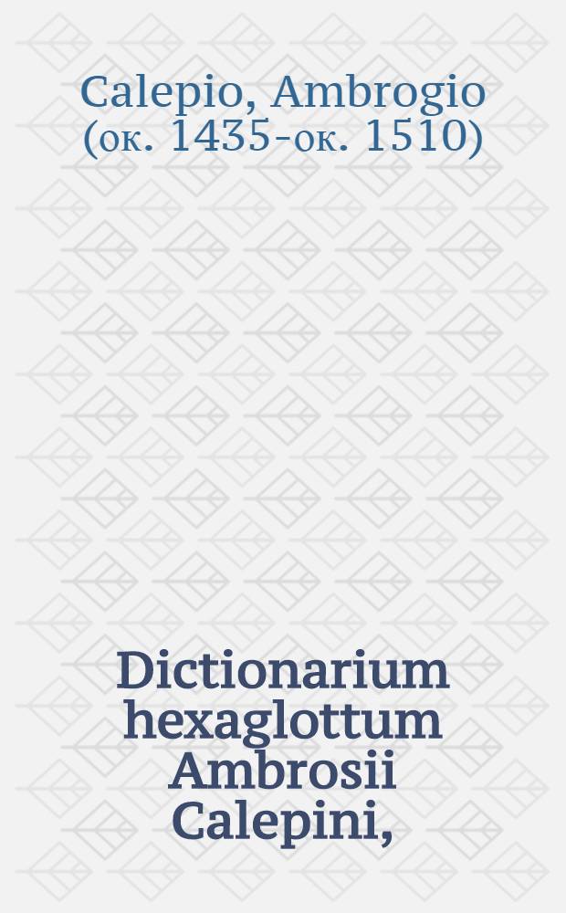 Dictionarium hexaglottum Ambrosii Calepini, : post varias hactenus visas editiones, partim nova atque insigni omnis generis vocum accessione, partim reliquarum ex bonis autoribus illustratione haud vulgari, locupletatum, syllabarum quoque notata quantitate exornatum, a permultis denique mendis repurgatum. In quo (quod nusquam antehac factum est) respondent Latinis vocabulis: Graeca, Italica, Gallica, Hispanica, Germanica. Una cum Conradi Gesneri Onomastico, sive proprium nominum serie numerosissima, in qua praecipuarum urbium, montium, fluminum atque locorum vetusta nomina, aut recentibus reddita, aut Germanica explanatione illustrata sunt